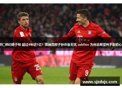 拜仁续约给于帕 超过4年近1亿！雷施克称子孙衣食无忧 subline 为何总裁坚持不忘初心？
