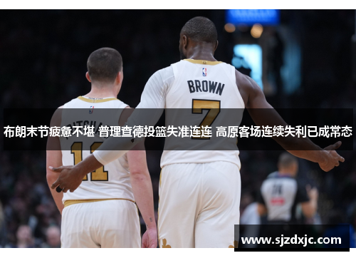 布朗末节疲惫不堪 普理查德投篮失准连连 高原客场连续失利已成常态