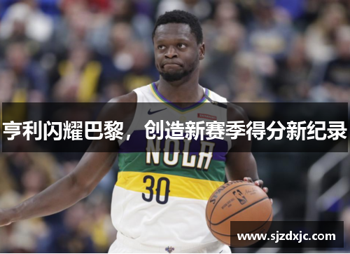 亨利闪耀巴黎，创造新赛季得分新纪录